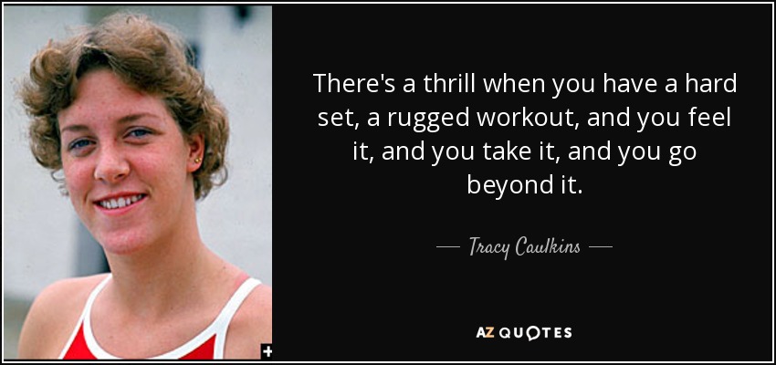 There's a thrill when you have a hard set, a rugged workout, and you feel it, and you take it, and you go beyond it. - Tracy Caulkins