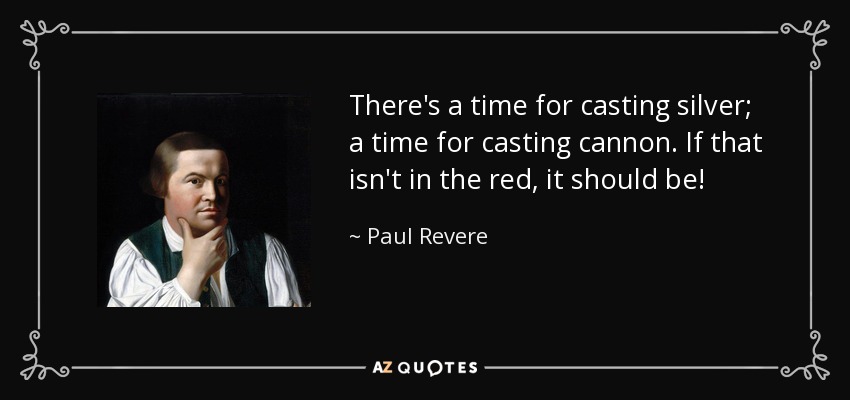 There's a time for casting silver; a time for casting cannon. If that isn't in the red, it should be! - Paul Revere