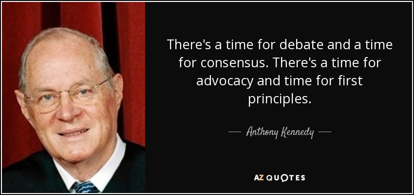 There's a time for debate and a time for consensus. There's a time for advocacy and time for first principles. - Anthony Kennedy