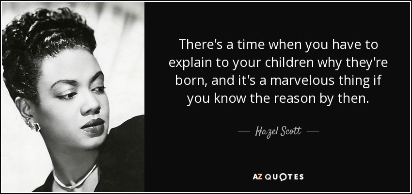There's a time when you have to explain to your children why they're born, and it's a marvelous thing if you know the reason by then. - Hazel Scott