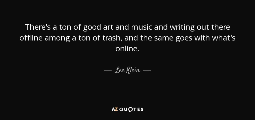 There's a ton of good art and music and writing out there offline among a ton of trash, and the same goes with what's online. - Lee Klein
