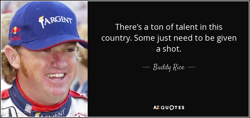 There's a ton of talent in this country. Some just need to be given a shot. - Buddy Rice