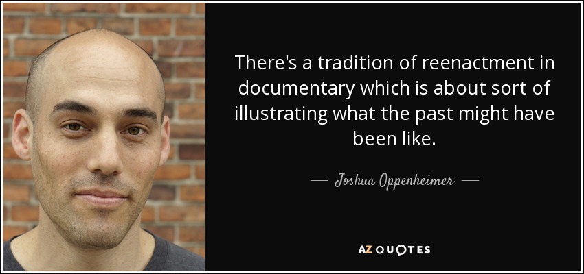 There's a tradition of reenactment in documentary which is about sort of illustrating what the past might have been like. - Joshua Oppenheimer