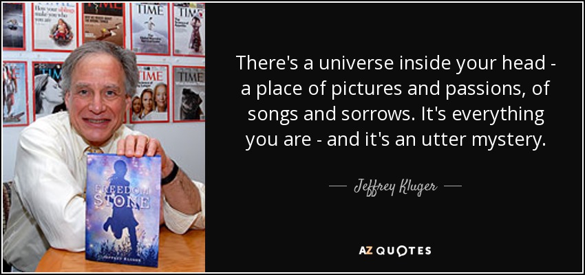 There's a universe inside your head - a place of pictures and passions, of songs and sorrows. It's everything you are - and it's an utter mystery. - Jeffrey Kluger