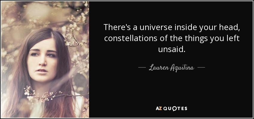 There's a universe inside your head, constellations of the things you left unsaid. - Lauren Aquilina