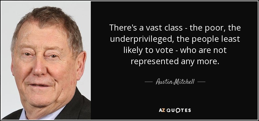 There's a vast class - the poor, the underprivileged, the people least likely to vote - who are not represented any more. - Austin Mitchell