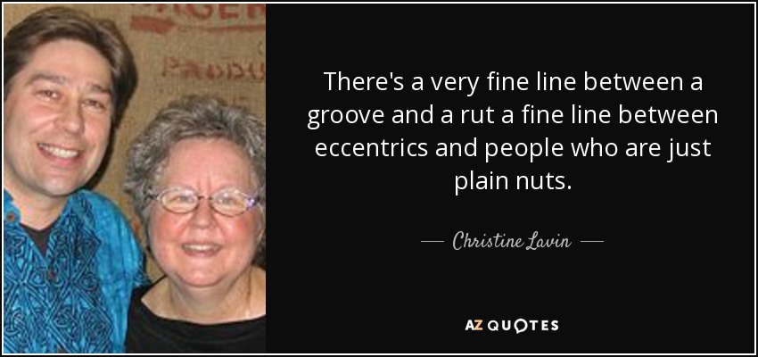 There's a very fine line between a groove and a rut a fine line between eccentrics and people who are just plain nuts. - Christine Lavin