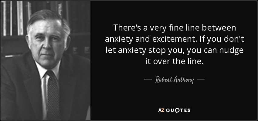 There's a very fine line between anxiety and excitement. If you don't let anxiety stop you, you can nudge it over the line. - Robert Anthony