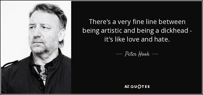 There's a very fine line between being artistic and being a dickhead - it's like love and hate. - Peter Hook