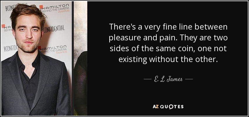 There's a very fine line between pleasure and pain. They are two sides of the same coin, one not existing without the other. - E. L. James