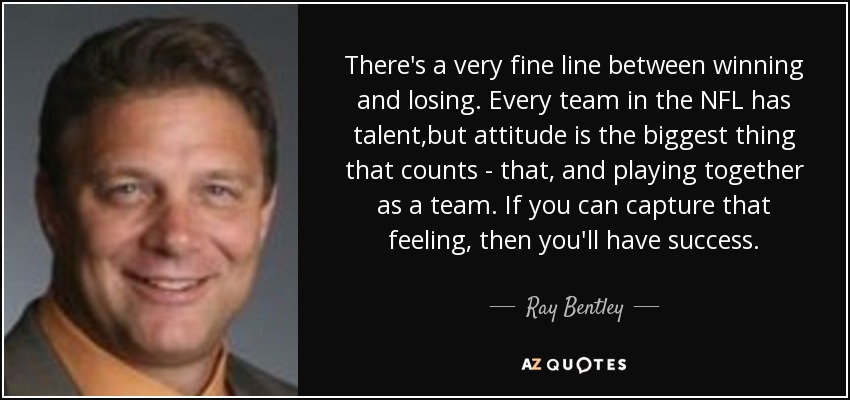 There's a very fine line between winning and losing. Every team in the NFL has talent,but attitude is the biggest thing that counts - that, and playing together as a team. If you can capture that feeling, then you'll have success. - Ray Bentley