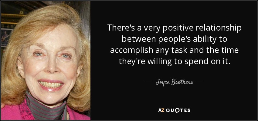 There's a very positive relationship between people's ability to accomplish any task and the time they're willing to spend on it. - Joyce Brothers