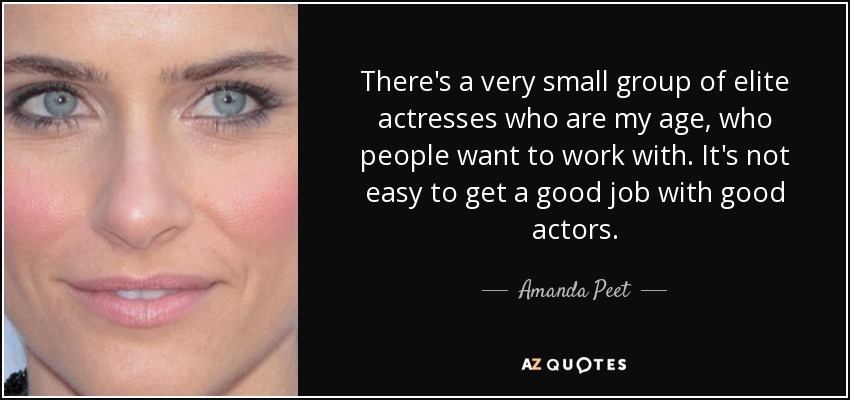 There's a very small group of elite actresses who are my age, who people want to work with. It's not easy to get a good job with good actors. - Amanda Peet