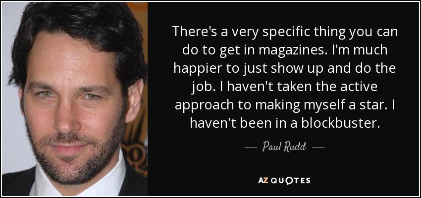 There's a very specific thing you can do to get in magazines. I'm much happier to just show up and do the job. I haven't taken the active approach to making myself a star. I haven't been in a blockbuster. - Paul Rudd