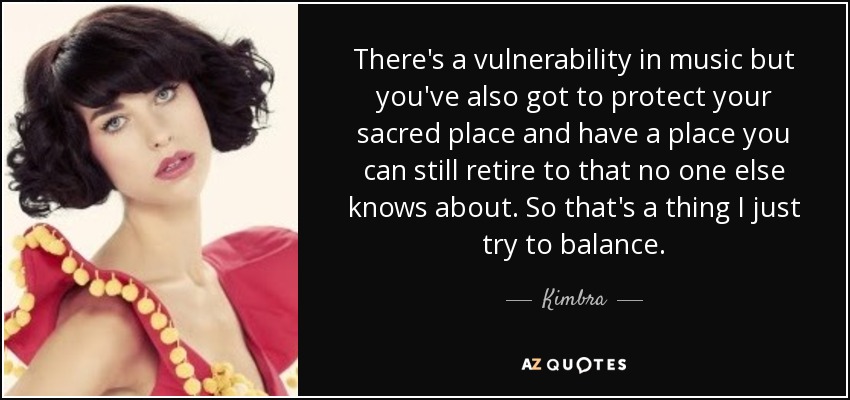 There's a vulnerability in music but you've also got to protect your sacred place and have a place you can still retire to that no one else knows about. So that's a thing I just try to balance. - Kimbra