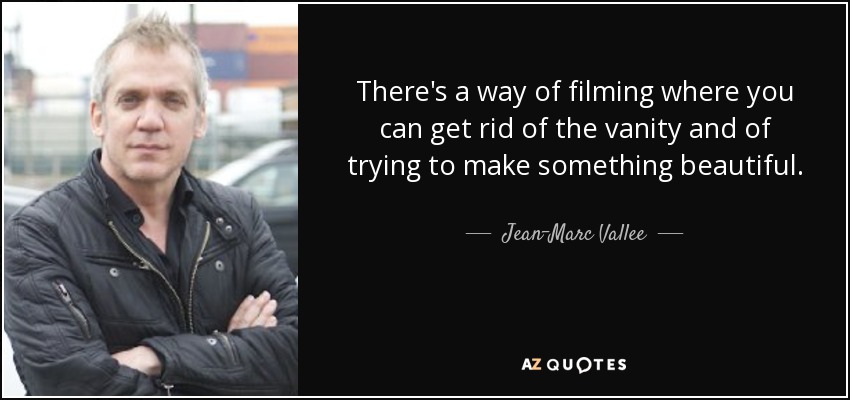 There's a way of filming where you can get rid of the vanity and of trying to make something beautiful. - Jean-Marc Vallee