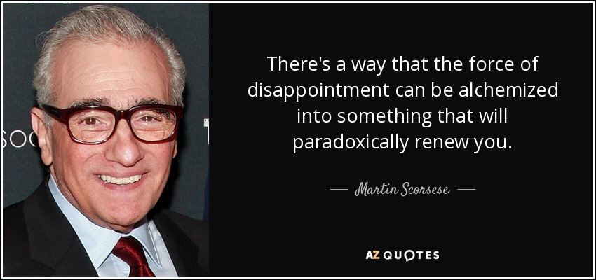 There's a way that the force of disappointment can be alchemized into something that will paradoxically renew you. - Martin Scorsese