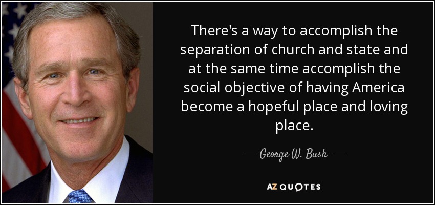 There's a way to accomplish the separation of church and state and at the same time accomplish the social objective of having America become a hopeful place and loving place. - George W. Bush