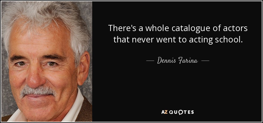 There's a whole catalogue of actors that never went to acting school. - Dennis Farina
