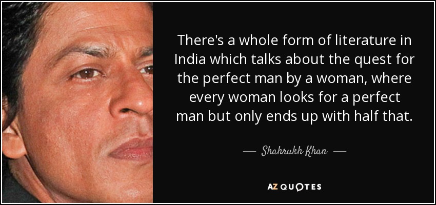 There's a whole form of literature in India which talks about the quest for the perfect man by a woman, where every woman looks for a perfect man but only ends up with half that. - Shahrukh Khan