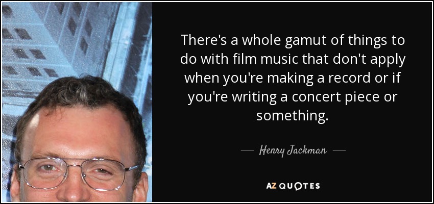 There's a whole gamut of things to do with film music that don't apply when you're making a record or if you're writing a concert piece or something. - Henry Jackman