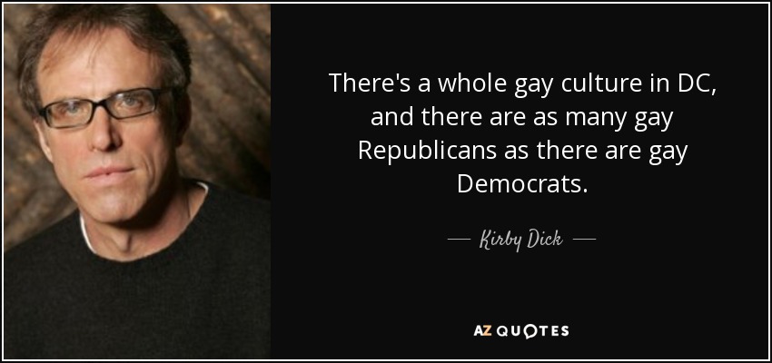 There's a whole gay culture in DC, and there are as many gay Republicans as there are gay Democrats. - Kirby Dick