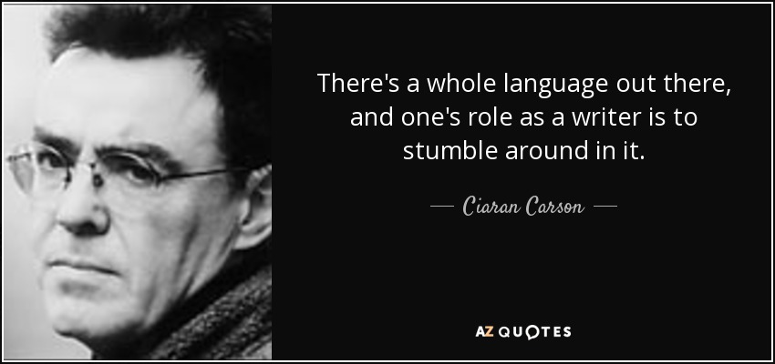 There's a whole language out there, and one's role as a writer is to stumble around in it. - Ciaran Carson