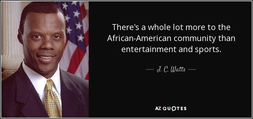 There's a whole lot more to the African-American community than entertainment and sports. - J. C. Watts