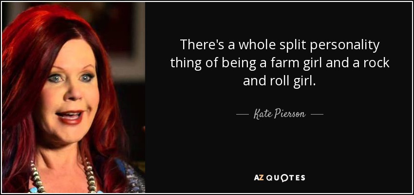 There's a whole split personality thing of being a farm girl and a rock and roll girl. - Kate Pierson