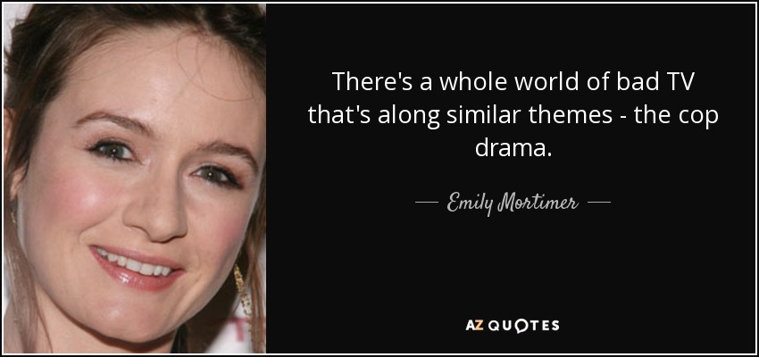 There's a whole world of bad TV that's along similar themes - the cop drama. - Emily Mortimer