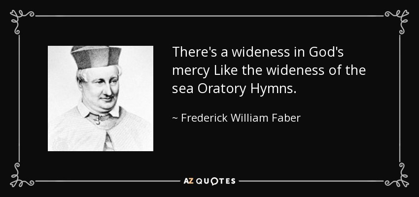 There's a wideness in God's mercy Like the wideness of the sea Oratory Hymns. - Frederick William Faber