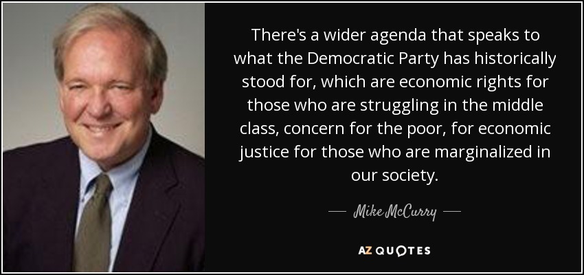 There's a wider agenda that speaks to what the Democratic Party has historically stood for, which are economic rights for those who are struggling in the middle class, concern for the poor, for economic justice for those who are marginalized in our society. - Mike McCurry