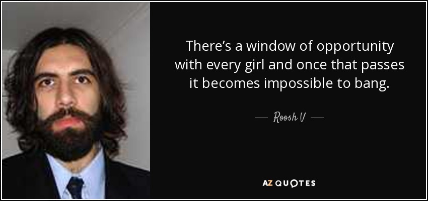 There’s a window of opportunity with every girl and once that passes it becomes impossible to bang. - Roosh V