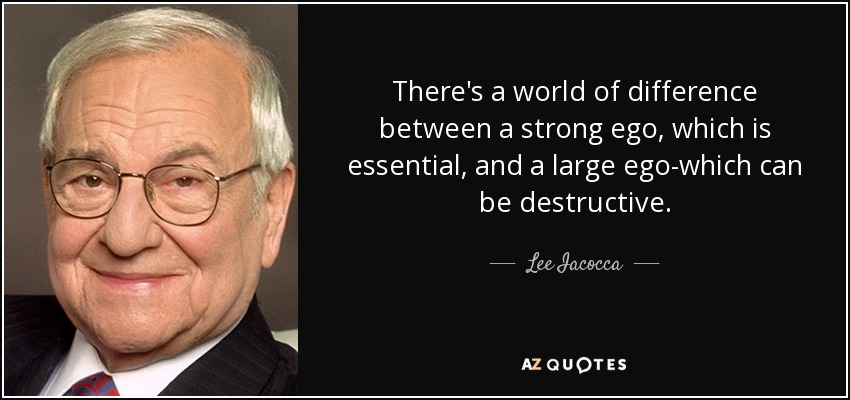 There's a world of difference between a strong ego, which is essential, and a large ego-which can be destructive. - Lee Iacocca