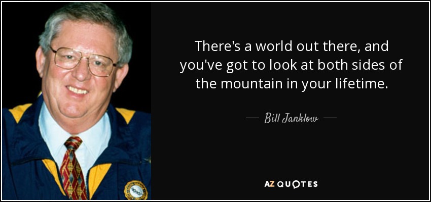 There's a world out there, and you've got to look at both sides of the mountain in your lifetime. - Bill Janklow
