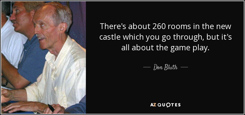 There's about 260 rooms in the new castle which you go through, but it's all about the game play. - Don Bluth