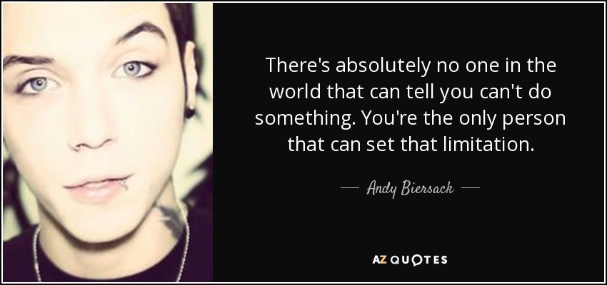 There's absolutely no one in the world that can tell you can't do something. You're the only person that can set that limitation. - Andy Biersack