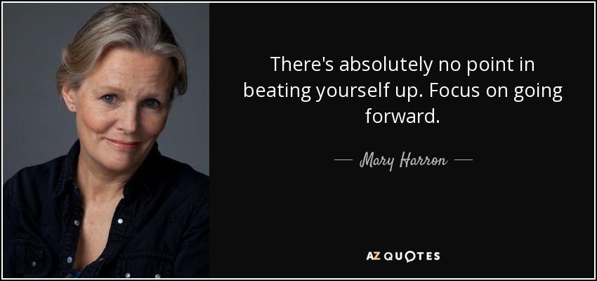 There's absolutely no point in beating yourself up. Focus on going forward. - Mary Harron