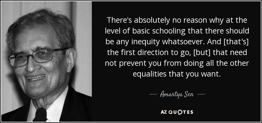 There's absolutely no reason why at the level of basic schooling that there should be any inequity whatsoever. And [that's] the first direction to go, [but] that need not prevent you from doing all the other equalities that you want. - Amartya Sen