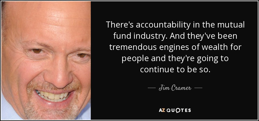 There's accountability in the mutual fund industry. And they've been tremendous engines of wealth for people and they're going to continue to be so. - Jim Cramer
