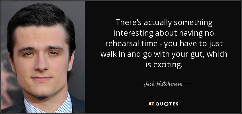 There's actually something interesting about having no rehearsal time - you have to just walk in and go with your gut, which is exciting. - Josh Hutcherson
