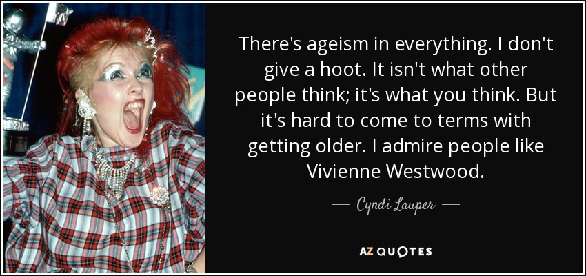 There's ageism in everything. I don't give a hoot. It isn't what other people think; it's what you think. But it's hard to come to terms with getting older. I admire people like Vivienne Westwood. - Cyndi Lauper