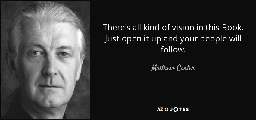 There's all kind of vision in this Book. Just open it up and your people will follow. - Matthew Carter