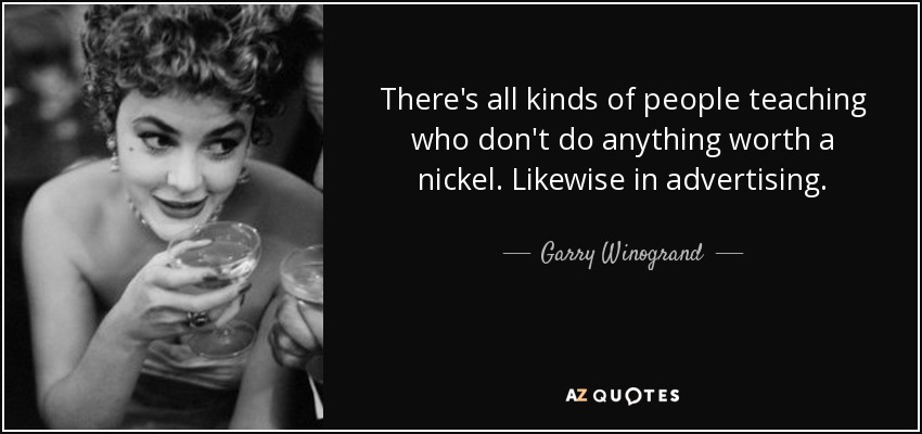There's all kinds of people teaching who don't do anything worth a nickel. Likewise in advertising. - Garry Winogrand