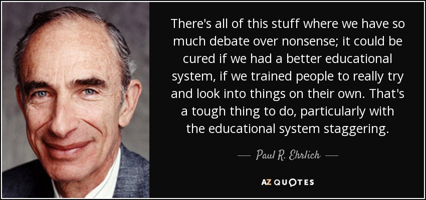 There's all of this stuff where we have so much debate over nonsense; it could be cured if we had a better educational system, if we trained people to really try and look into things on their own. That's a tough thing to do, particularly with the educational system staggering. - Paul R. Ehrlich