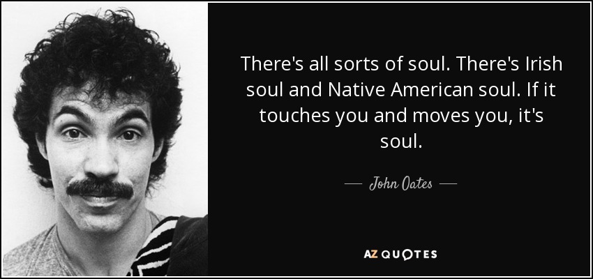 There's all sorts of soul. There's Irish soul and Native American soul. If it touches you and moves you, it's soul. - John Oates