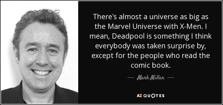There's almost a universe as big as the Marvel Universe with X-Men. I mean, Deadpool is something I think everybody was taken surprise by, except for the people who read the comic book. - Mark Millar