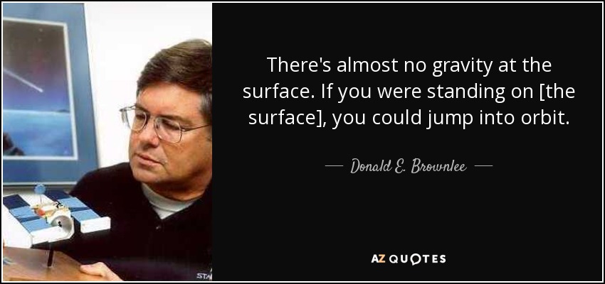 There's almost no gravity at the surface. If you were standing on [the surface], you could jump into orbit. - Donald E. Brownlee