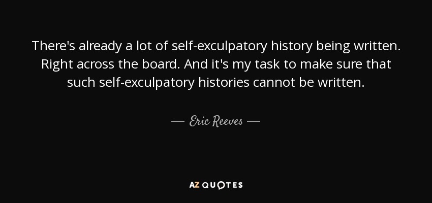There's already a lot of self-exculpatory history being written. Right across the board. And it's my task to make sure that such self-exculpatory histories cannot be written. - Eric Reeves