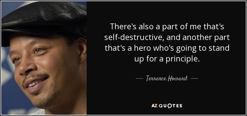There's also a part of me that's self-destructive, and another part that's a hero who's going to stand up for a principle. - Terrence Howard